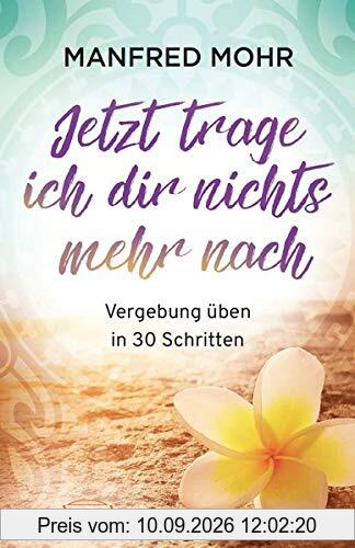 Jetzt trage ich dir nichts mehr nach - Vergebung schaffen in 30 Schritten