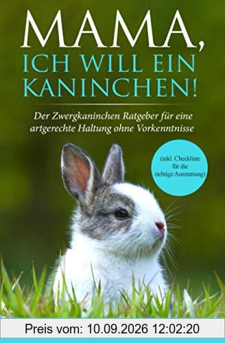Mama, ich will ein Kaninchen! Der Zwergkaninchen Ratgeber für eine artgerechte Haltung ohne Vorkenntnisse (inkl. Checkliste für die richtige Ausstattung)