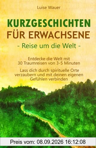 Kurzgeschichten für Erwachsene – Reisen um die Welt: Entdecke die Welt mit 30 Traumreisen von 3-5 Minuten - Lass dich durch spirituelle Orte verzaubern und mit deinen eigenen Gefühlen verbinden