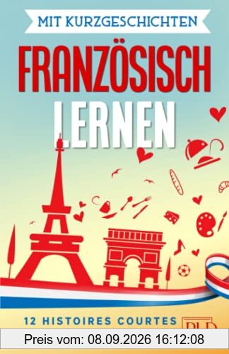 Mit Kurzgeschichten Französisch lernen – 12 histoires courtes: 12 zweisprachige Kurzgeschichten über Frankreich, Belgien, Kanada und die Schweiz für Anfänger und Fortgeschrittene mit Vokabellisten