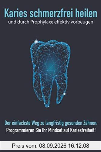 Karies schmerzfrei heilen und durch Prophylaxe effektiv vorbeugen: Der einfachste Weg zu langfristig gesunden Zähnen: Programmieren Sie Ihr Mindset auf Kariesfreiheit!
