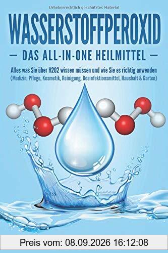 WASSERSTOFFPEROXID - Das All-in-One Heilmittel: Alles was Sie über H2O2 wissen müssen und wie Sie es richtig anwenden (Medizin, Pflege, Kosmetik, Reinigung, Desinfektionsmittel, Haushalt & Garten)