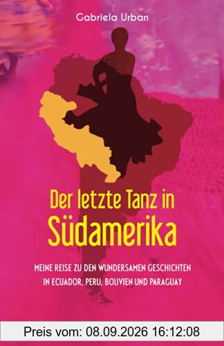 Der letzte Tanz in Südamerika: Meine Reise zu den wundersamen Geschichten in Ecuador, Peru, Bolivien und Paraguay