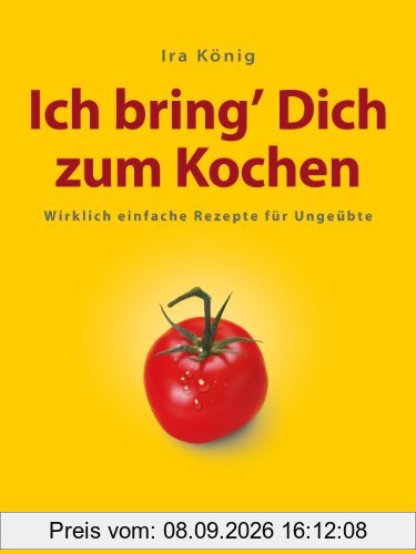Ich bring Dich zum Kochen: Wirklich einfache Rezepte für Ungeübte