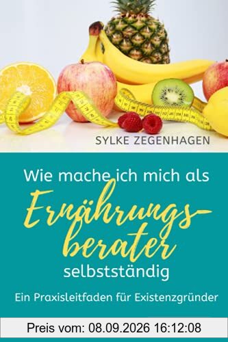 WIE MACHE ICH MICH ALS ERNÄHRUNGSBERATER SELBSTSTÄNDIG: Ein Praxisleitfaden für Existenzgründer