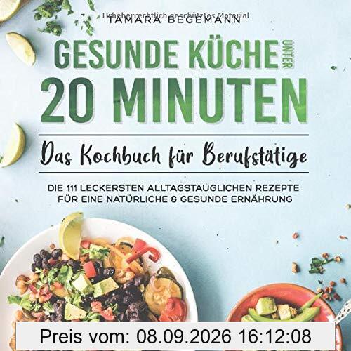 Gesunde Küche unter 20 Minuten – Das Kochbuch für Berufstätige: Die 111 leckersten alltagstauglichen Rezepte für eine natürliche & gesunde Ernährung