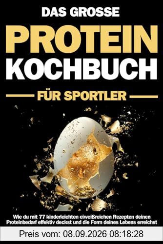 Das große Protein Kochbuch für Sportler: Wie du mit 77 kinderleichten eiweißreichen Rezepten deinen Proteinbedarf effektiv deckst und die Form deines Lebens erreichst - Der Proteinkick für mehr Power
