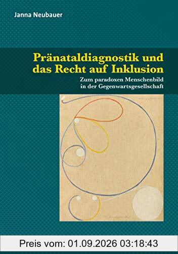 Pränataldiagnostik und das Recht auf Inklusion: Zum paradoxen Menschenbild in der Gegenwartsgesellschaft (Dialektik der Be-Hinderung)