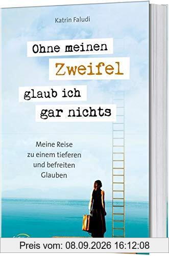 Ohne meinen Zweifel glaub ich gar nichts: Meine Reise zu einem tieferen und befreiten Glauben