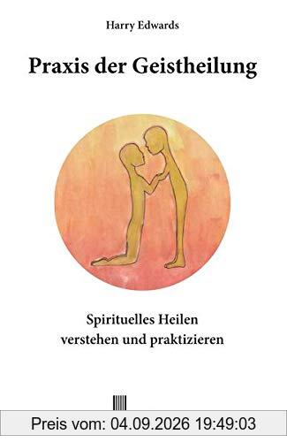 Praxis der Geistheilung: Spirituelles Heilen verstehen und praktizieren