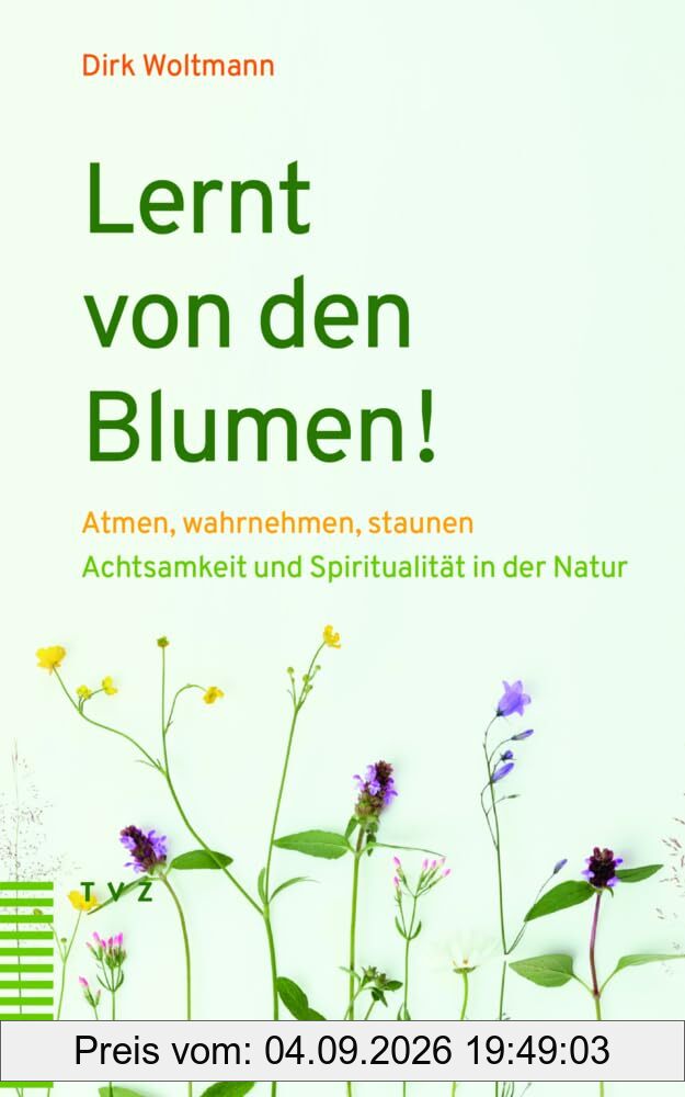 Lernt von den Blumen!: Atmen, wahrnehmen, staunen. Achtsamkeit und Spiritualität in der Natur