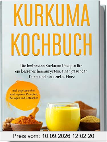 Kurkuma Kochbuch: Die leckersten Kurkuma Rezepte für ein besseres Immunsystem, einen gesunden Darm und ein starkes Herz | inkl. vegetarischen und veganen Rezepten, Beilagen und Getränken