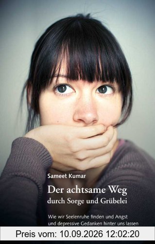 Der achtsame Weg durch Sorge und Grübelei: Wie wir Seelenruhe finden und Angst und depressive Gedanken hinter uns lassen