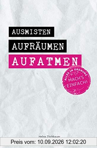 Ausmisten Aufräumen Aufatmen: Alles in Ordnung. Mach´s einfach!