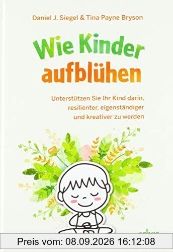 Wie Kinder aufblühen: Unterstützen Sie Ihr Kind darin, resilienter, eigenständiger und kreativer zu werden