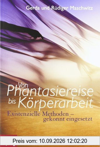Von Phantasiereise bis Körperarbeit: Existenzielle Methoden - gekonnt eingesetzt. Ein Handbuch für die Praxis