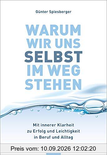 Warum wir uns selbst im Weg stehen: Mit innerer Klarheit zu Erfolg und Leichtigkeit in Beruf und Alltag