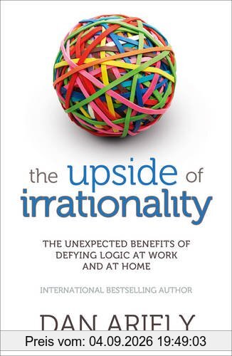 The Upside of Irrationality: The Unexpected Benefits of Defying Logic at Work and at Home