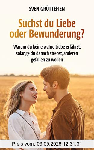 Suchst du Liebe oder Bewunderung?: Warum du keine wahre Liebe erfährst, solange du danach strebst, anderen gefallen zu wollen