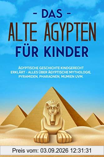 Das alte Ägypten für Kinder: Ägyptische Geschichte kindgerecht erklärt - Alles über ägyptische Mythologie, Pyramiden, Pharaonen, Mumien uvm.