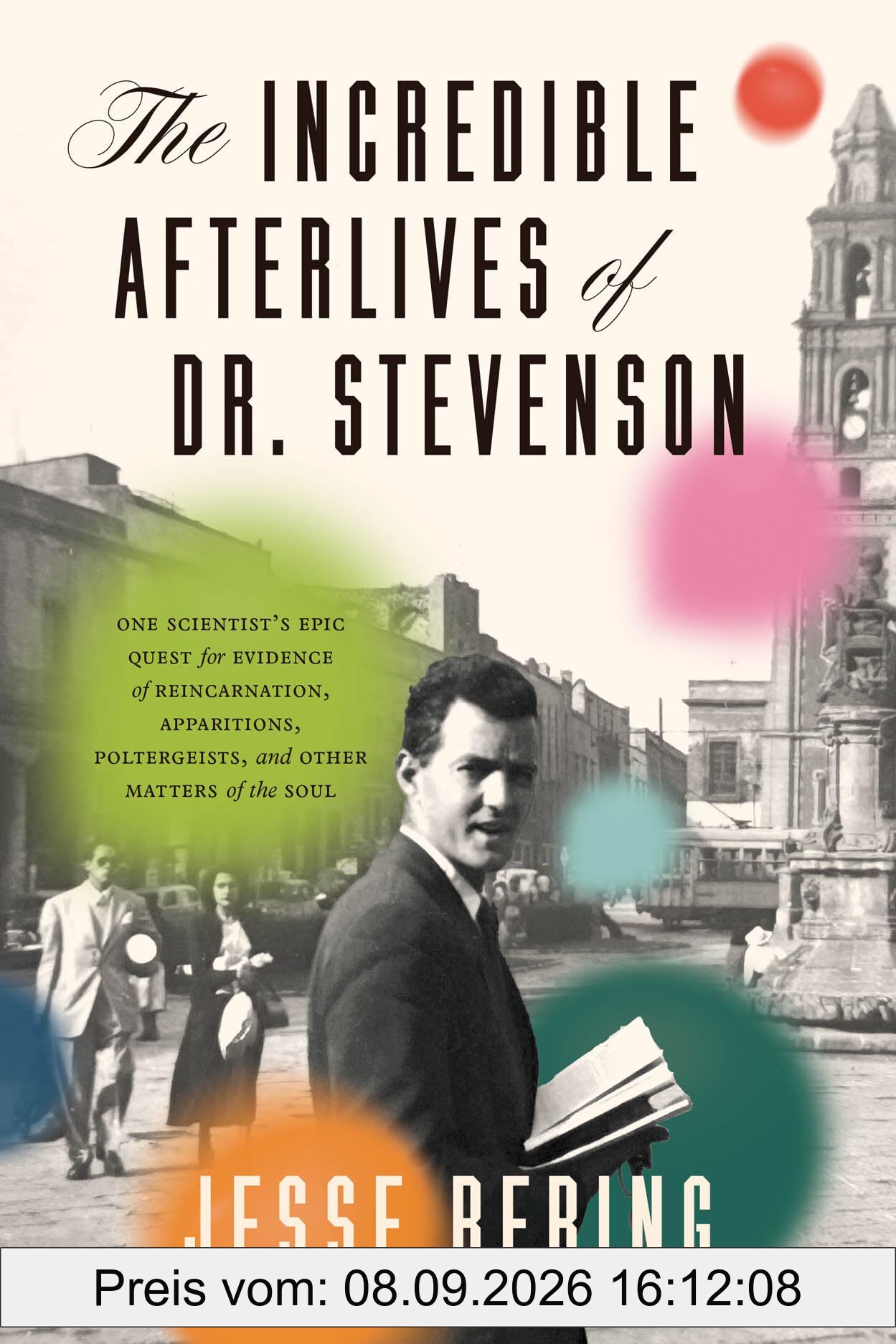 The Incredible Afterlives of Dr. Stevenson: One Scientist's Epic Quest for Evidence of Reincarnation, Apparitions, Poltergeists and Other Matters of the Soul