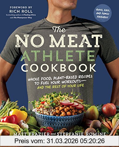 Matt Frazier The No Meat Athlete Cookbook, Whole Food, Plant-Based Recipes To Fuel Your Workouts And The Rest Of Your Life, Whole Food, Plant-Based Recipes To