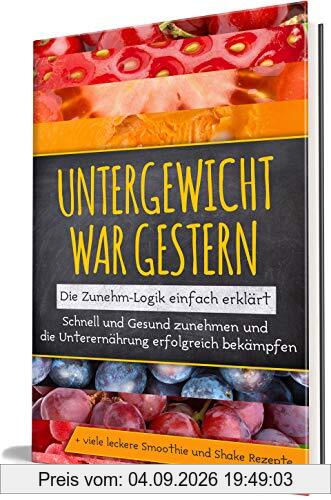 Untergewicht war gestern: Die Zunehm-Logik einfach erklärt | Schnell und Gesund zunehmen und die Unterernährung erfolgreich bekämpfen | + viele leckere Smoothie und Shake Rezepte