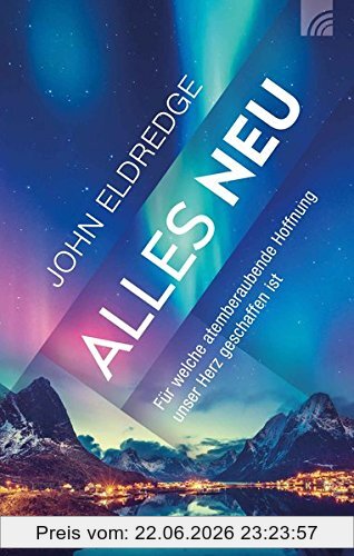John Eldredge Alles Neu, Für Welche Atemberaubende Hoffnung Unser Herz Geschaffen Ist