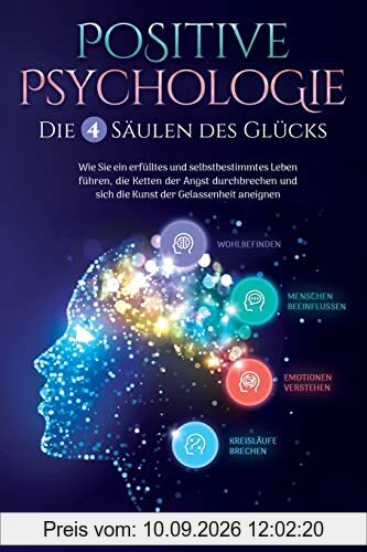 Positive Psychologie – Die 4 Säulen des Glücks: Wie Sie ein erfülltes und selbstbestimmtes Leben führen, die Ketten der Angst durchbrechen und sich die Kunst der Gelassenheit aneignen