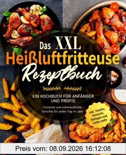 Das XXL Heißluftfritteuse Rezeptbuch: Ein Kochbuch für Anfänger und Profis - Einfache und schmackhafte Gerichte für jeden Tag im Jahr inklusive Snacks, Desserts, Beilagen und vieles mehr