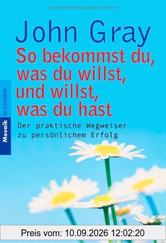 So bekommst du, was du willst, und willst, was du hast. Der praktische Wegweiser zu persönlichem Erfolg