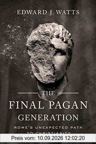 Final Pagan Generation: Rome's Unexpected Path to Christianity (Transformation of the Classical Heritage, Band 53)