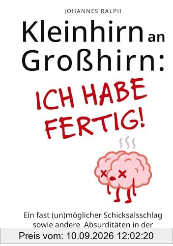 Kleinhirn an Großhirn: Ich habe fertig!: Ein fast (un)möglicher Schicksalsschlag sowie andere Absurditäten in der Medizin und überhaupt im Leben ...