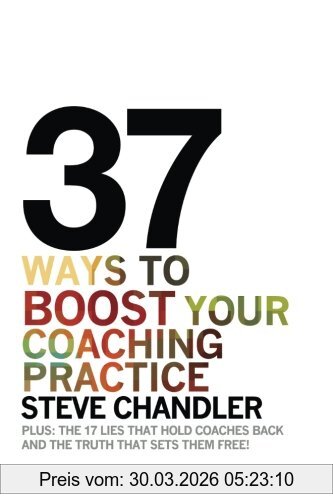 Steve Chandler 37 Ways To Boost Your Coaching Practice, Plus, The 17 Lies That Hold Coaches Back And The Truth That Sets Them Free!