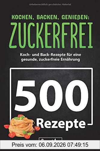 KOCHEN, BACKEN, GENIEßEN: ZUCKERFREI!: 500 zuckerfreie Koch- und Backrezepte für eine gesunde, zuckerfreie Ernährung | Zuckerfrei leben trotz süßem Gebäck, Nachtisch und verführerischen Getränken