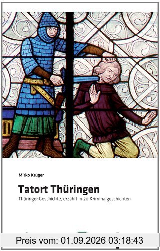 Tatort Thüringen: Thüringer Geschichte, erzählt in 20 Kriminalgeschichten