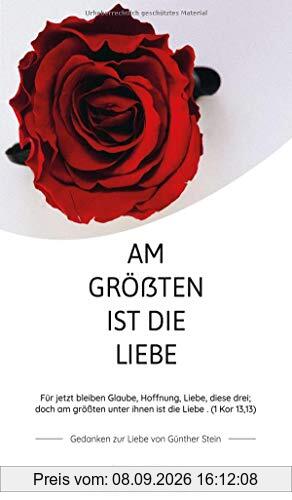 Am größten ist die Liebe - Gedanken zur Liebe von Günther Stein: Für jetzt bleiben Glaube, Hoffnung, Liebe, diese drei; doch am größten unter ihnen ist die Liebe. (1 Kor 13,13)