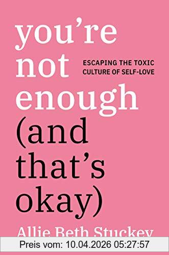 Stuckey, Allie Beth You're Not Enough (And That's Okay), Escaping The Toxic Culture Of Self-Love