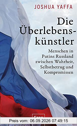 Die Überlebenskünstler: Menschen in Putins Russland zwischen Wahrheit, Selbstbetrug und Kompromissen