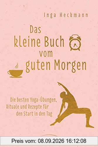 Das kleine Buch vom guten Morgen: Die besten Yoga-Übungen, Rituale und Rezepte für den Start in den Tag