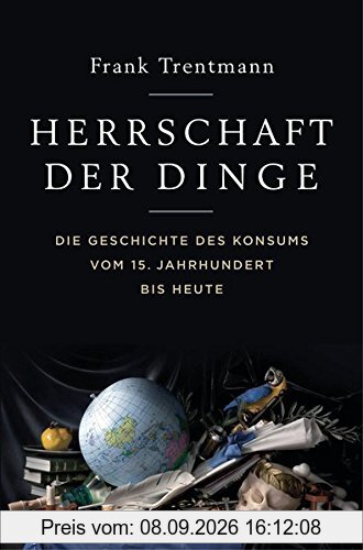 Herrschaft der Dinge: Die Geschichte des Konsums vom 15. Jahrhundert bis heute