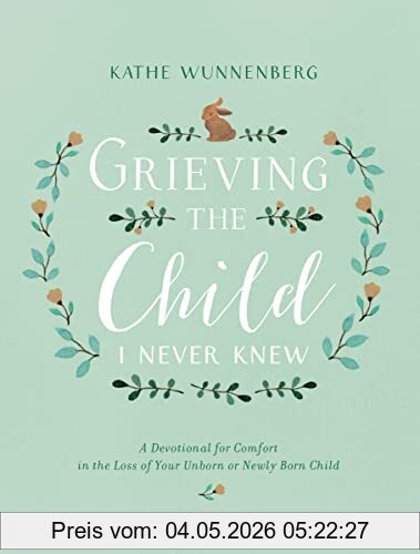 Kathe Wunnenberg Grieving The Child I Never Knew, A Devotional For Comfort In The Loss Of Your Unborn Or Newly Born Child