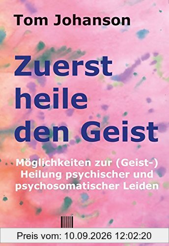 Zuerst heile den Geist: Heilung psychischer und psychosomatischer Leiden. Überarbeitete und verbesserte Neuauflage des Klassikers der Geistheilung.