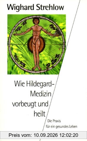 Wie Hildegard- Medizin vorbeugt und heilt. Die Praxis für ein gesundes Leben.