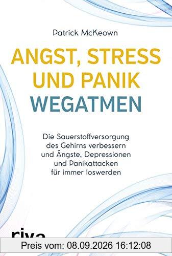 Angst, Stress und Panik wegatmen: Die Sauerstoffversorgung des Gehirns verbessern und Ängste, Depressionen und Panikattacken für immer loswerden
