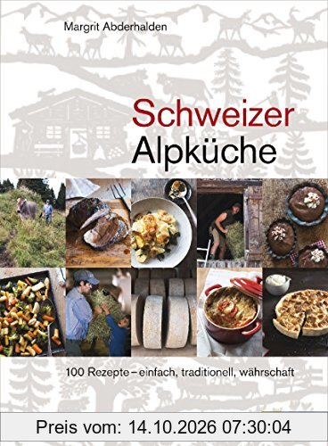 Schweizer Alpküche: 100 Rezepte - einfach, traditionell, währschaft