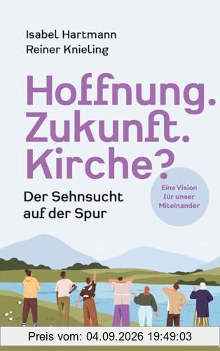 Hoffnung. Zukunft. Kirche?: Der Sehnsucht auf der Spur. Eine Vision für unser Miteinander