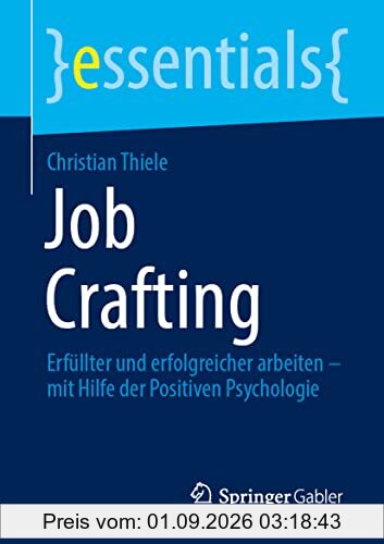Job Crafting: Erfüllter und erfolgreicher arbeiten – mit Hilfe der Positiven Psychologie (essentials)