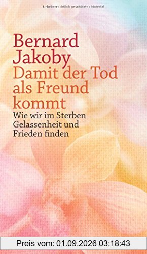 Damit der Tod als Freund kommt: Wie wir im Sterben Gelassenheit und Frieden finden