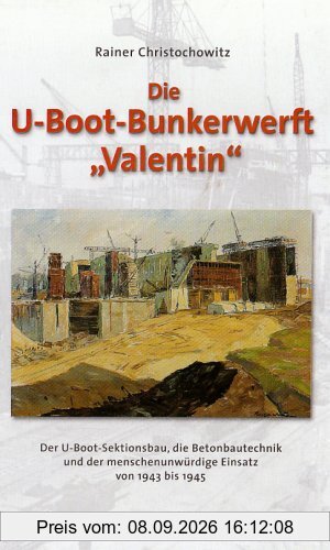 U-Boot Bunkerwerft ' Valentin': Der U-Boot-Sektionsbau, die Betonbautechnik und der menschenunwürdige Einsatz von 1943 bis 1945